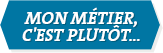 Mon métier, c'est plutôt...