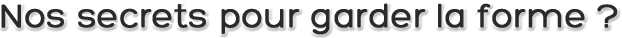 Nos secrets pour garder la forme ?
