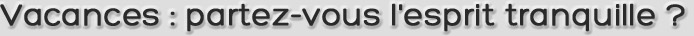 Partez-vous l'esprit tranquille ?